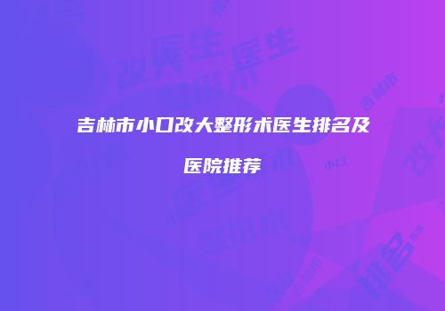 吉林市小口改大整形术医生排名及医院推荐