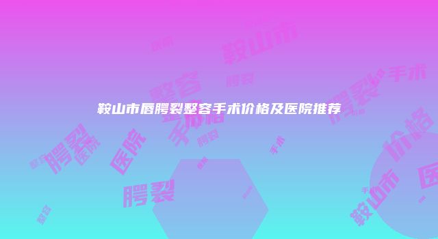 鞍山市唇腭裂整容手术价格及医院推荐