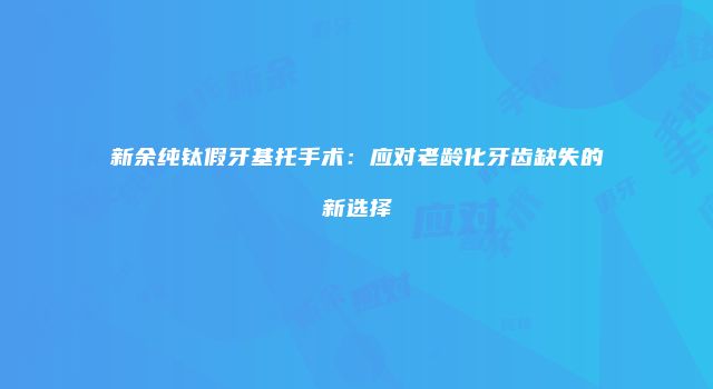 新余纯钛假牙基托手术：应对老龄化牙齿缺失的新选择