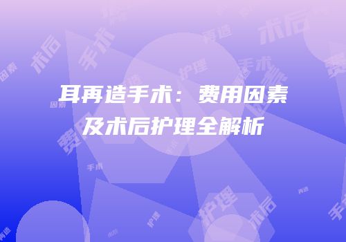 耳再造手术：费用因素及术后护理全解析