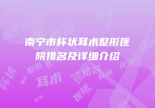 南宁市杯状耳术整形医院排名及详细介绍