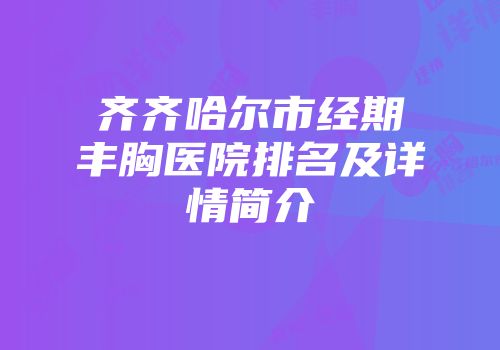 齐齐哈尔市经期丰胸医院排名及详情简介
