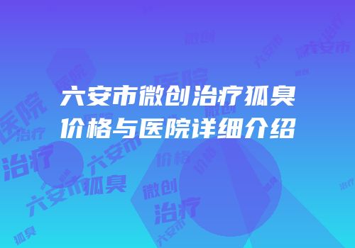 六安市微创治疗狐臭价格与医院详细介绍