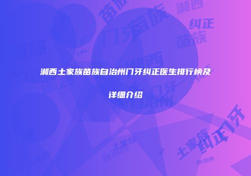 湘西土家族苗族自治州门牙纠正医生排行榜及详细介绍