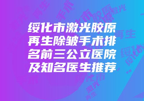 绥化市激光胶原再生除皱手术排名前三公立医院及知名医生推荐