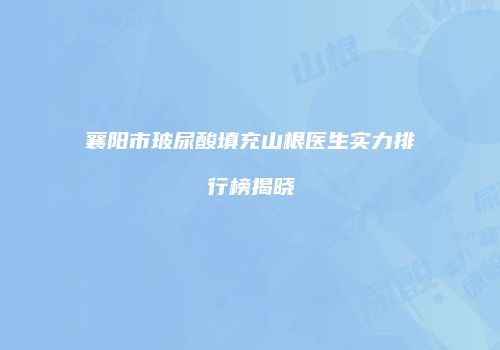 襄阳市玻尿酸填充山根医生实力排行榜揭晓