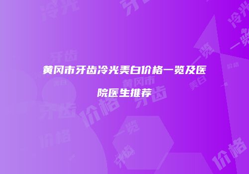 黄冈市牙齿冷光美白价格一览及医院医生推荐