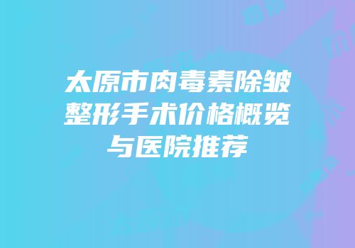 太原市肉毒素除皱整形手术价格概览与医院推荐