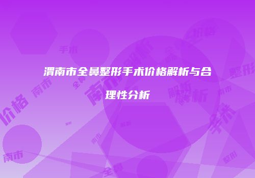 渭南市全鼻整形手术价格解析与合理性分析