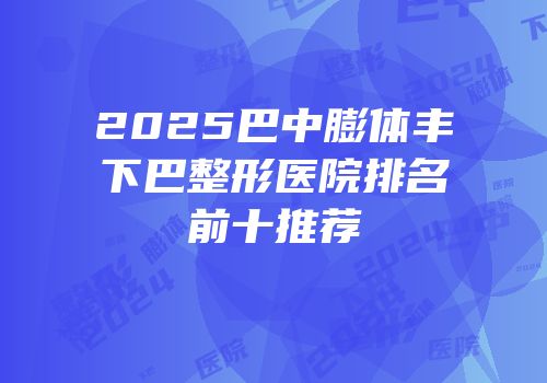 2025巴中膨体丰下巴整形医院排名前十推荐
