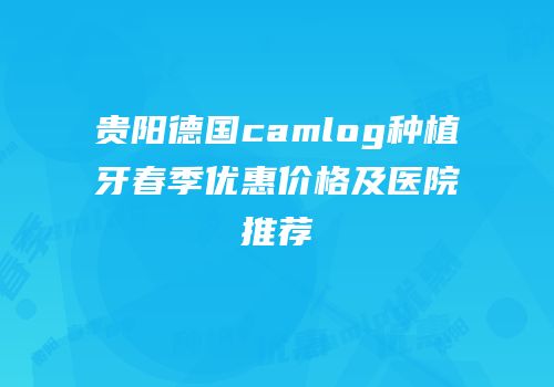 贵阳德国camlog种植牙春季优惠价格及医院推荐