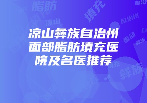 凉山彝族自治州面部脂肪填充医院及名医推荐