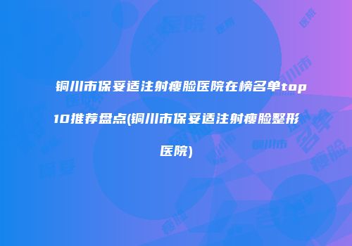铜川市保妥适注射瘦脸医院在榜名单top10推荐盘点(铜川市保妥适注射瘦脸整形医院)