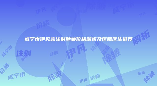 咸宁市伊凡露注射除皱价格解析及医院医生推荐