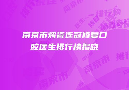 南京市烤瓷连冠修复口腔医生排行榜揭晓