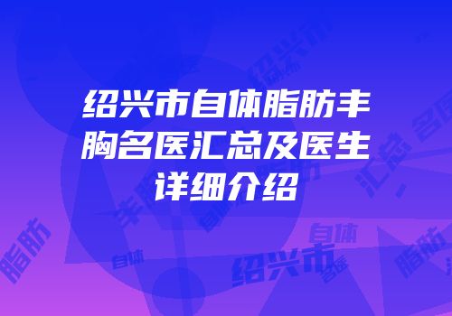 绍兴市自体脂肪丰胸名医汇总及医生详细介绍