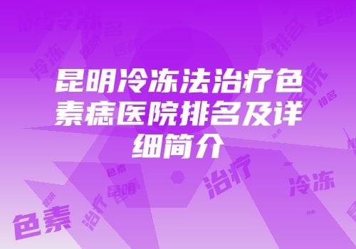 昆明冷冻法治疗色素痣医院排名及详细简介