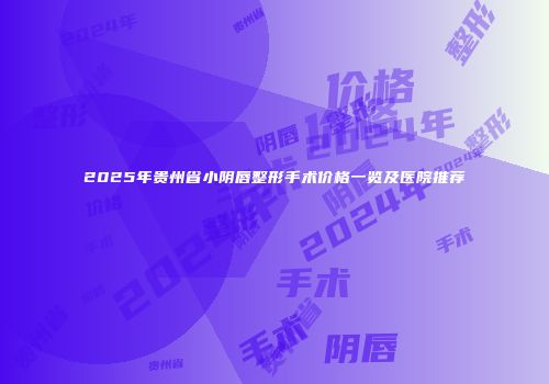 2025年贵州省小阴唇整形手术价格一览及医院推荐