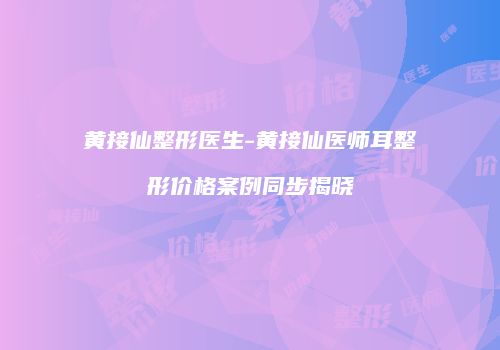 黄接仙整形医生-黄接仙医师耳整形价格案例同步揭晓