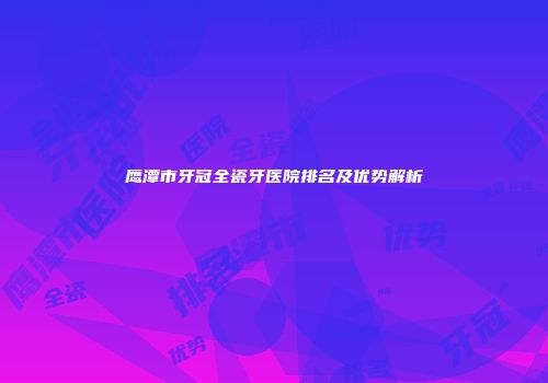 鹰潭市牙冠全瓷牙医院排名及优势解析