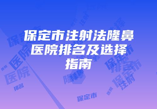 保定市注射法隆鼻医院排名及选择指南
