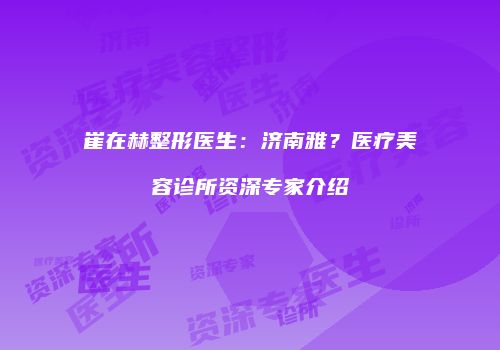 崔在赫整形医生：济南雅？医疗美容诊所资深专家介绍