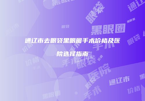 通辽市去眼袋黑眼圈手术价格及医院选择指南
