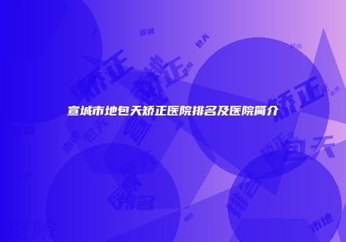 宣城市地包天矫正医院排名及医院简介