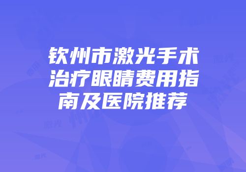 钦州市激光手术治疗眼睛费用指南及医院推荐