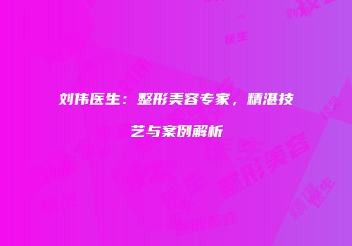 刘伟医生：整形美容专家，精湛技艺与案例解析