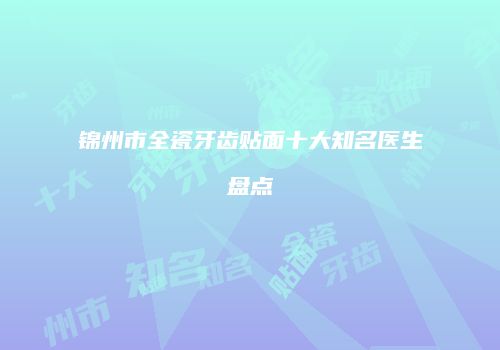 锦州市全瓷牙齿贴面十大知名医生盘点