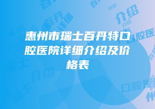 惠州市瑞士百丹特口腔医院详细介绍及价格表