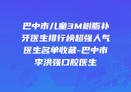 巴中市儿童3M树脂补牙医生排行榜超强人气医生名单收藏-巴中市李洪强口腔医生