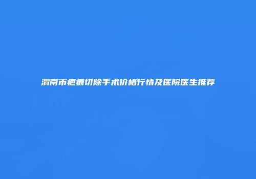 渭南市疤痕切除手术价格行情及医院医生推荐