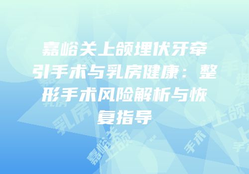 嘉峪关上颌埋伏牙牵引手术与乳房健康：整形手术风险解析与恢复指导