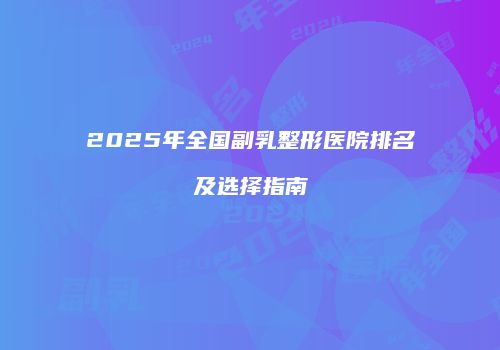 2025年全国副乳整形医院排名及选择指南