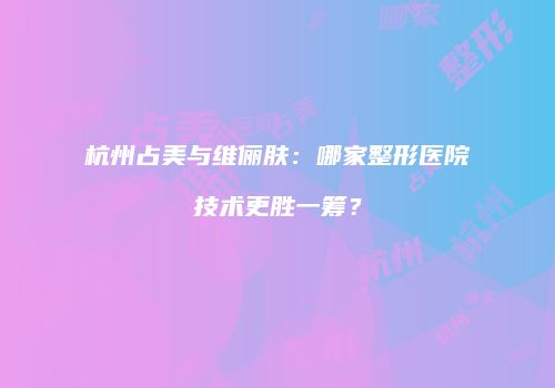 杭州占美与维俪肤：哪家整形医院技术更胜一筹？