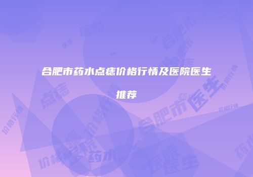 合肥市药水点痣价格行情及医院医生推荐