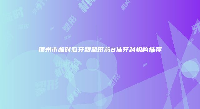 锦州市临时冠牙龈塑形前8佳牙科机构推荐
