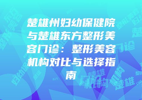 楚雄州妇幼保健院与楚雄东方整形美容门诊：整形美容机构对比与选择指南