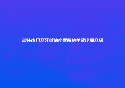 汕头市门牙牙缝治疗医院榜单及详细介绍