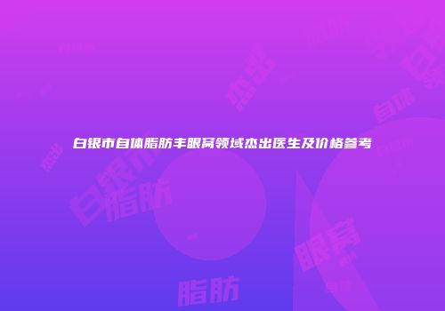 白银市自体脂肪丰眼窝领域杰出医生及价格参考