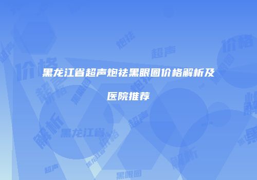 黑龙江省超声炮祛黑眼圈价格解析及医院推荐
