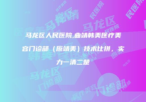 马龙区人民医院,曲靖韩美医疗美容门诊部（原靖美）技术比拼，实力一清二楚