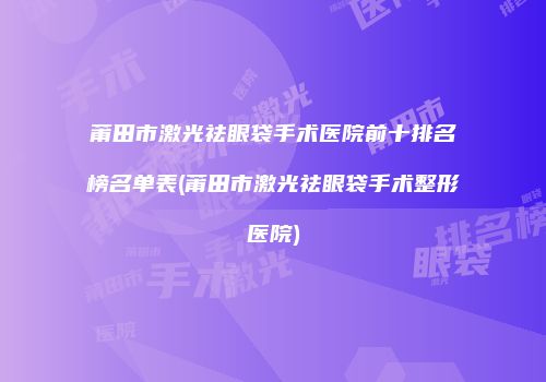 莆田市激光祛眼袋手术医院前十排名榜名单表(莆田市激光祛眼袋手术整形医院)