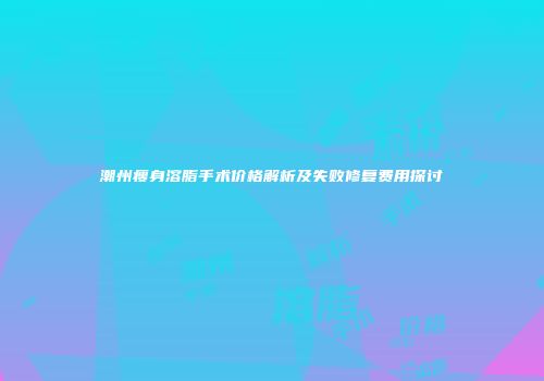 潮州瘦身溶脂手术价格解析及失败修复费用探讨