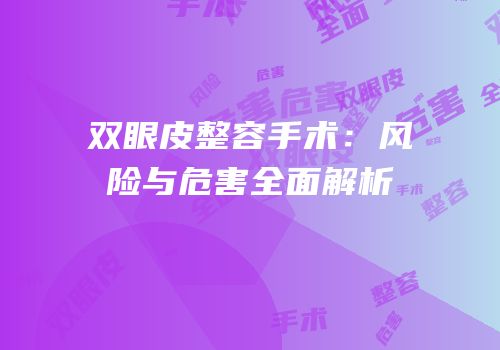 双眼皮整容手术：风险与危害全面解析