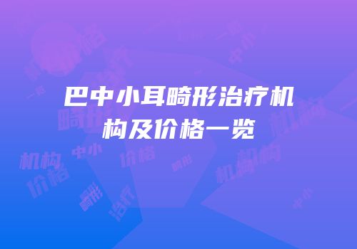 巴中小耳畸形治疗机构及价格一览
