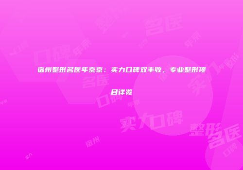 宿州整形名医年京京：实力口碑双丰收，专业整形项目详览