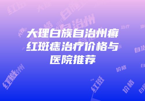 大理白族自治州癣红斑痣治疗价格与医院推荐